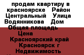 продам квартиру в красноярске › Район ­ Центральный › Улица ­ Водянникова › Дом ­ 2 › Общая площадь ­ 78 › Цена ­ 3 500 000 - Красноярский край, Красноярск г. Недвижимость » Квартиры продажа   . Красноярский край,Красноярск г.